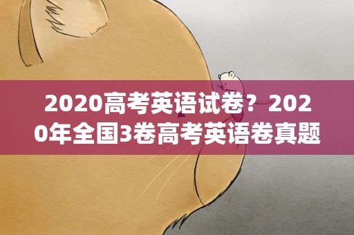 2020高考英语试卷？2020年全国3卷高考英语卷真题试卷答案解析(WORD文字版)
