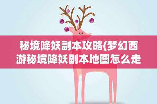 秘境降妖副本攻略(梦幻西游秘境降妖副本地图怎么走)