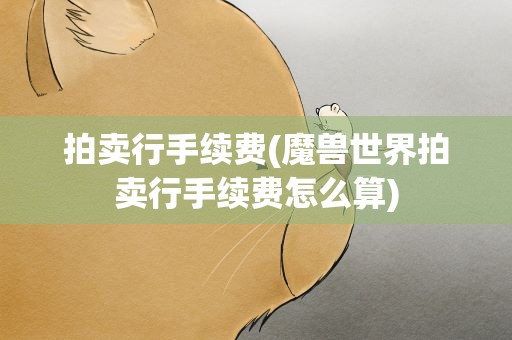 拍卖行手续费(魔兽世界拍卖行手续费怎么算)