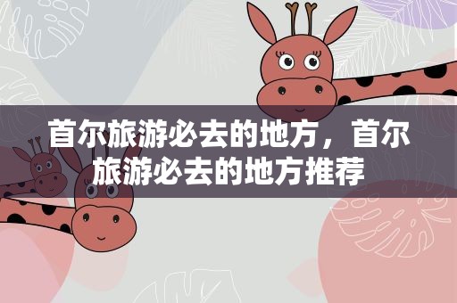 首尔旅游必去的地方，首尔旅游必去的地方推荐