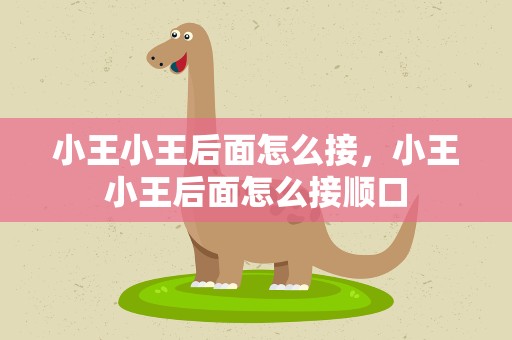 小王小王后面怎么接，小王小王后面怎么接顺口