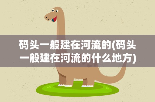 码头一般建在河流的(码头一般建在河流的什么地方)