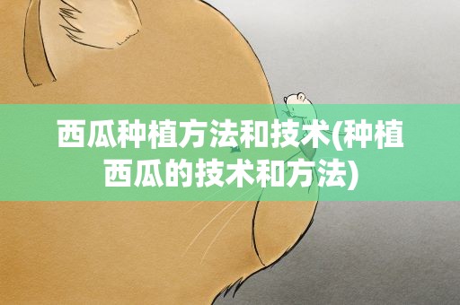 西瓜种植方法和技术(种植西瓜的技术和方法)