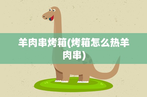 羊肉串烤箱(烤箱怎么热羊肉串)