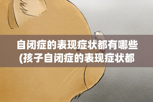 自闭症的表现症状都有哪些(孩子自闭症的表现症状都有哪些)