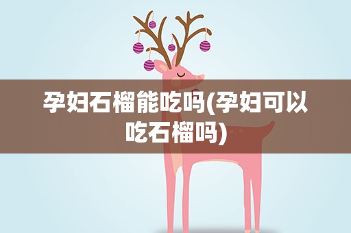 孕妇石榴能吃吗(孕妇可以吃石榴吗)