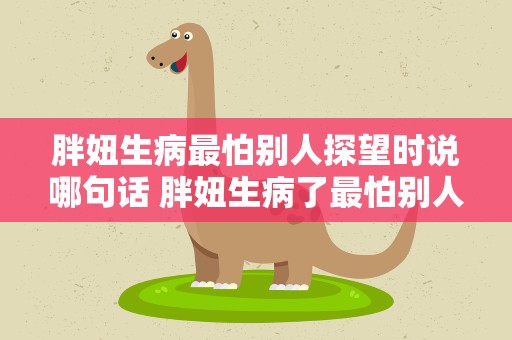 胖妞生病最怕别人探望时说哪句话 胖妞生病了最怕别人探望时说哪句话