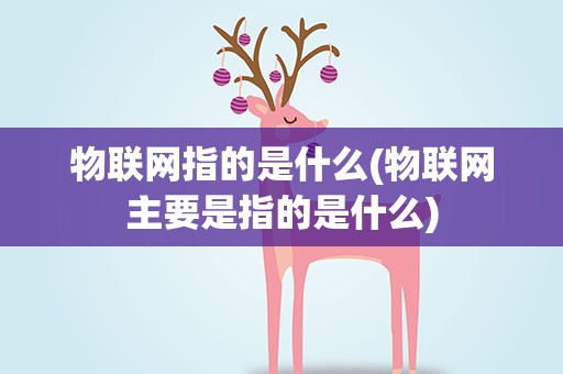 物联网指的是什么(物联网主要是指的是什么)
