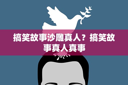 搞笑故事沙雕真人？搞笑故事真人真事