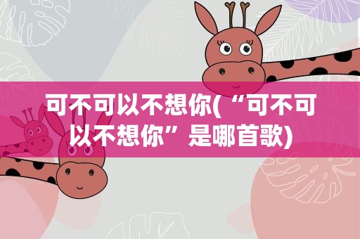 可不可以不想你(“可不可以不想你”是哪首歌)