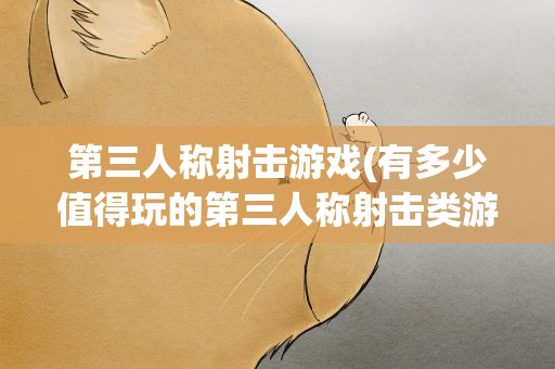 第三人称射击游戏(有多少值得玩的第三人称射击类游戏)
