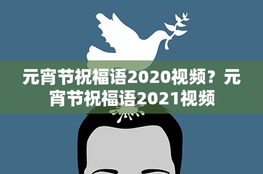 元宵节祝福语2020视频？元宵节祝福语2021视频
