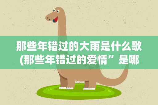 那些年错过的大雨是什么歌(那些年错过的爱情”是哪首歌的歌词)