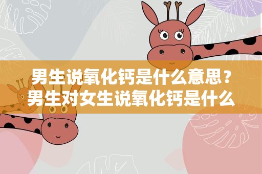 男生说氧化钙是什么意思？男生对女生说氧化钙是什么意思