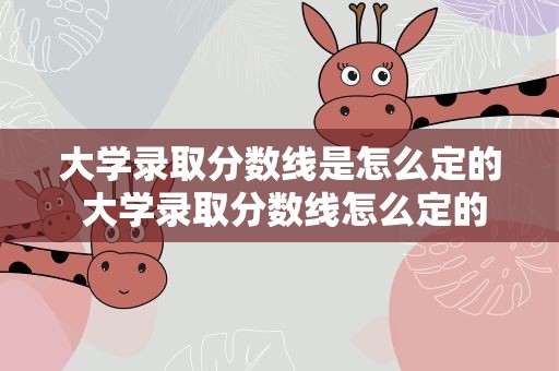 大学录取分数线是怎么定的 大学录取分数线怎么定的