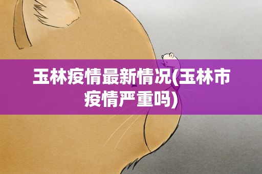 玉林疫情最新情况(玉林市疫情严重吗)