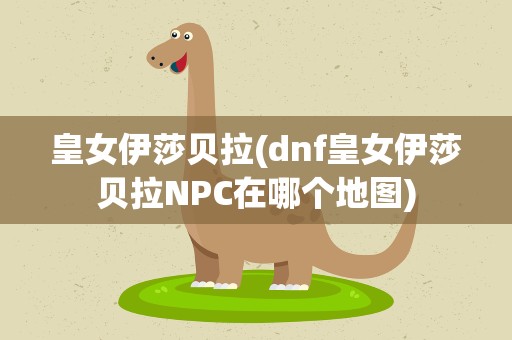 皇女伊莎贝拉(dnf皇女伊莎贝拉NPC在哪个地图)