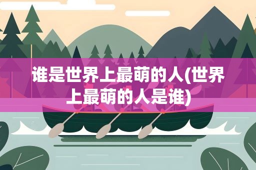 谁是世界上最萌的人(世界上最萌的人是谁)