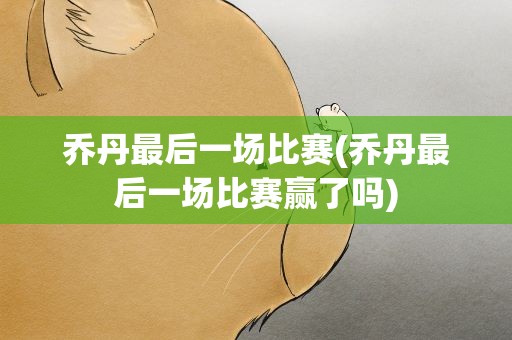 乔丹最后一场比赛(乔丹最后一场比赛赢了吗)