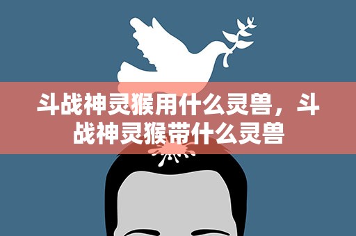 斗战神灵猴用什么灵兽，斗战神灵猴带什么灵兽