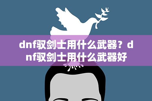 dnf驭剑士用什么武器？dnf驭剑士用什么武器好