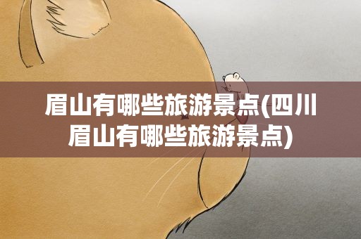 眉山有哪些旅游景点(四川眉山有哪些旅游景点)