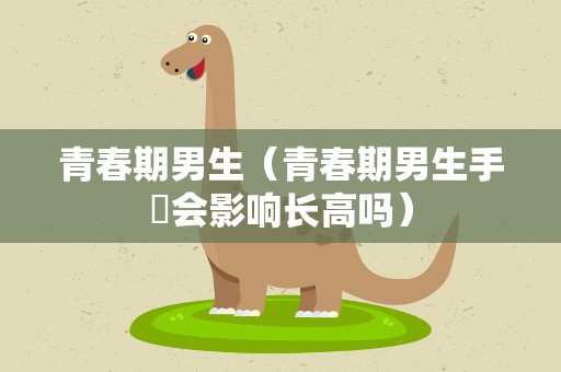 青春期男生（青春期男生手婬会影响长高吗）