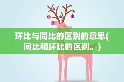环比与同比的区别的意思(同比和环比的区别。)