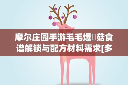 摩尔庄园手游毛毛爆囧菇食谱解锁与配方材料需求[多图]... 《摩尔庄园》囧蘑菇菜谱是什么