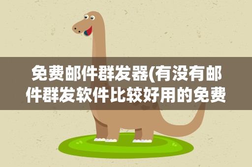 免费邮件群发器(有没有邮件群发软件比较好用的免费的那种)