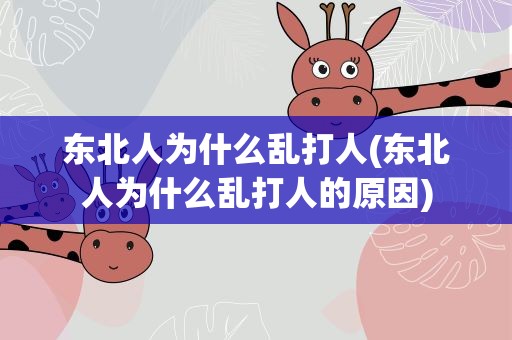 东北人为什么乱打人(东北人为什么乱打人的原因)