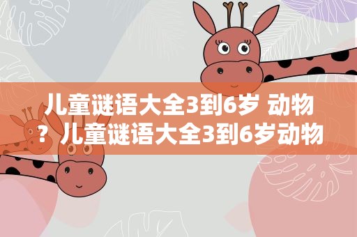 儿童谜语大全3到6岁 动物？儿童谜语大全3到6岁动物类