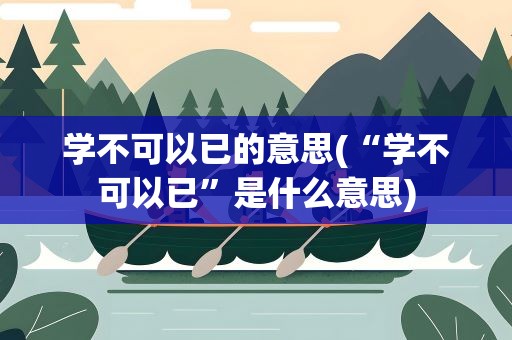 学不可以已的意思(“学不可以已”是什么意思)