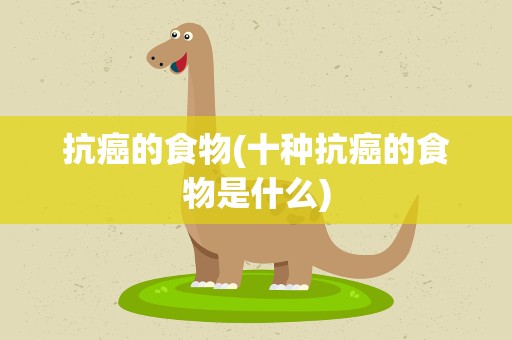 抗癌的食物(十种抗癌的食物是什么)