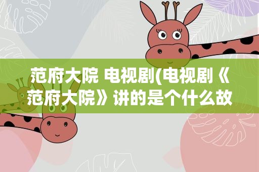 范府大院 电视剧(电视剧《范府大院》讲的是个什么故事)