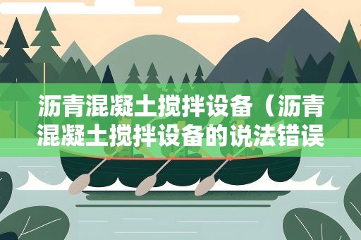 沥青混凝土搅拌设备（沥青混凝土搅拌设备的说法错误的是）
