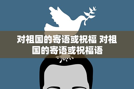 对祖国的寄语或祝福 对祖国的寄语或祝福语