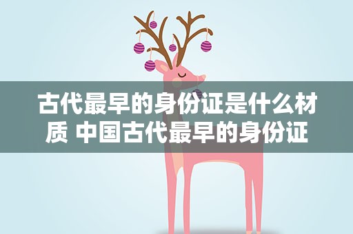 古代最早的身份证是什么材质 中国古代最早的身份证是什么材质的是竹子还是羊皮