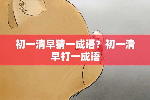 初一清早猜一成语？初一清早打一成语