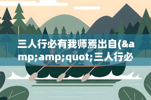 三人行必有我师焉出自(&amp;quot;三人行必有我师&amp;quot;出自哪里是谁说的)