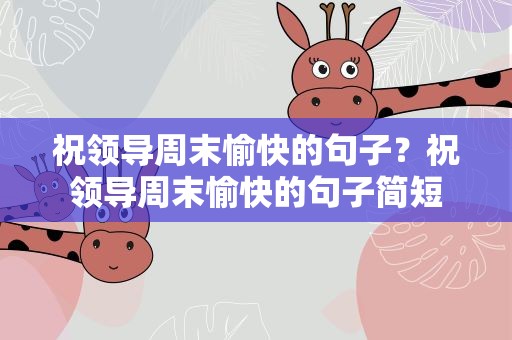 祝领导周末愉快的句子？祝领导周末愉快的句子简短
