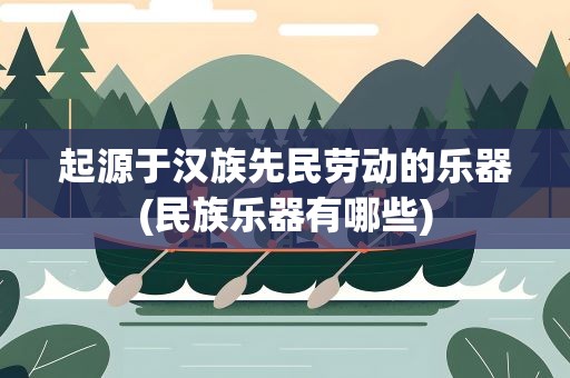 起源于汉族先民劳动的乐器(民族乐器有哪些)