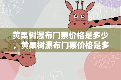 黄果树瀑布门票价格是多少，黄果树瀑布门票价格是多少钱