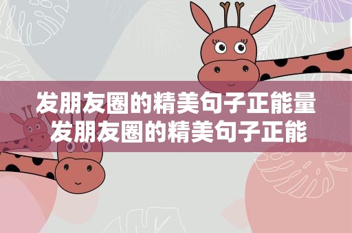发朋友圈的精美句子正能量 发朋友圈的精美句子正能量简短