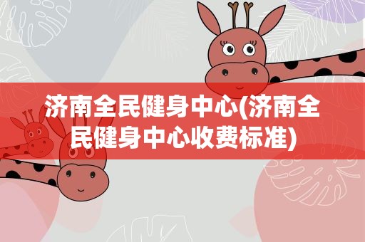 济南全民健身中心(济南全民健身中心收费标准)