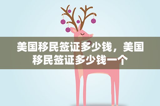 美国移民签证多少钱，美国移民签证多少钱一个