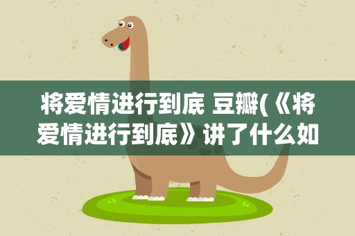 将爱情进行到底 豆瓣(《将爱情进行到底》讲了什么如何评价)