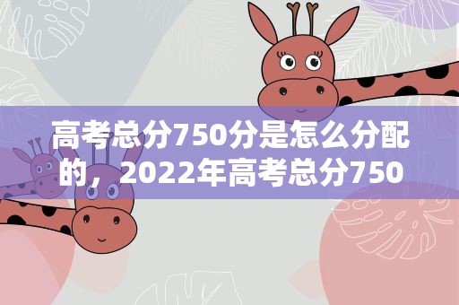 高考总分750分是怎么分配的，2022年高考总分750分是怎么分配的