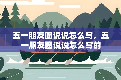 五一朋友圈说说怎么写，五一朋友圈说说怎么写的