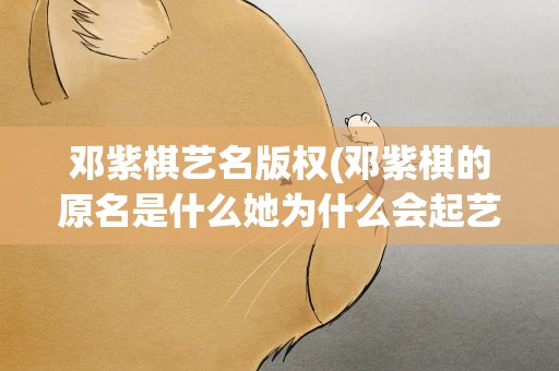 邓紫棋艺名版权(邓紫棋的原名是什么她为什么会起艺名)